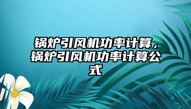 鍋爐引風(fēng)機功率計算，鍋爐引風(fēng)機功率計算公式