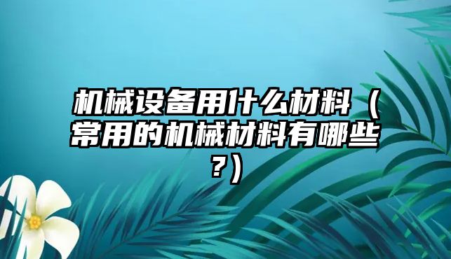 機械設備用什么材料（常用的機械材料有哪些?）