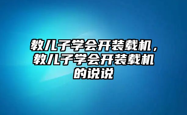 教兒子學會開裝載機，教兒子學會開裝載機的說說