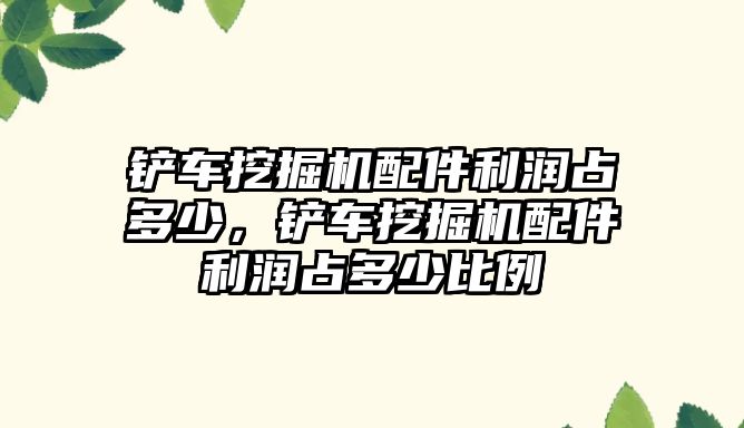 鏟車挖掘機配件利潤占多少，鏟車挖掘機配件利潤占多少比例