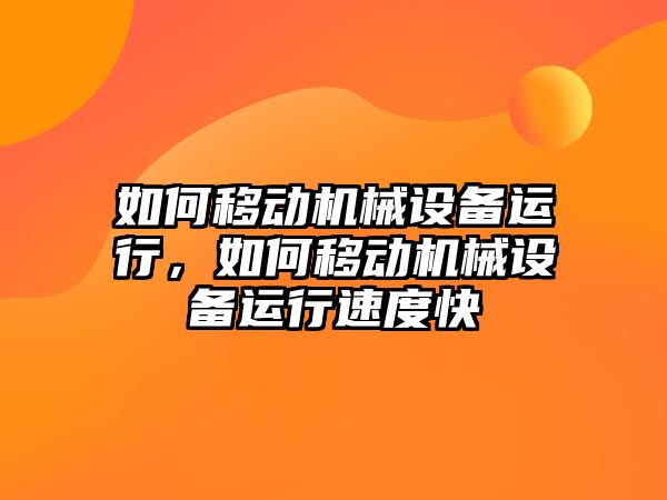 如何移動機械設備運行，如何移動機械設備運行速度快