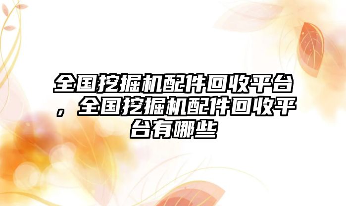 全國(guó)挖掘機(jī)配件回收平臺(tái)，全國(guó)挖掘機(jī)配件回收平臺(tái)有哪些