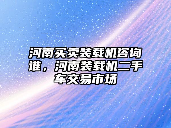 河南買賣裝載機(jī)咨詢誰，河南裝載機(jī)二手車交易市場