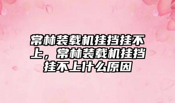 常林裝載機掛擋掛不上，常林裝載機掛擋掛不上什么原因