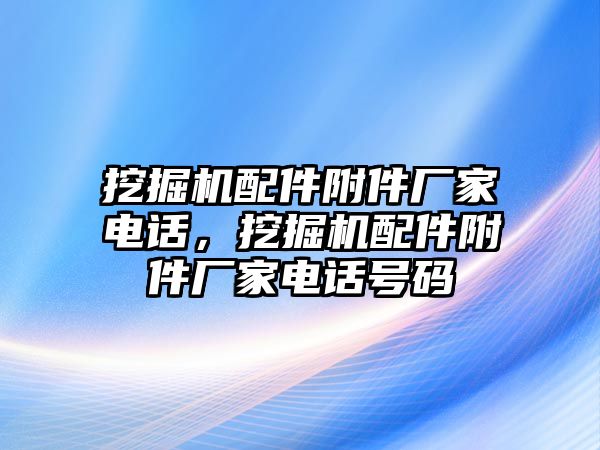 挖掘機(jī)配件附件廠家電話，挖掘機(jī)配件附件廠家電話號碼