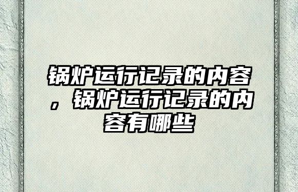 鍋爐運(yùn)行記錄的內(nèi)容，鍋爐運(yùn)行記錄的內(nèi)容有哪些