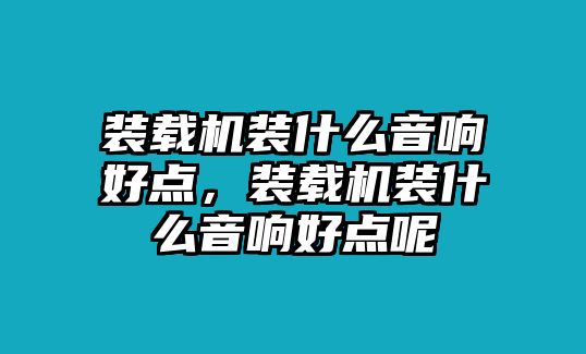 裝載機裝什么音響好點，裝載機裝什么音響好點呢