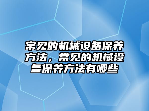 常見的機械設備保養(yǎng)方法，常見的機械設備保養(yǎng)方法有哪些