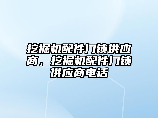 挖掘機配件門鎖供應(yīng)商，挖掘機配件門鎖供應(yīng)商電話