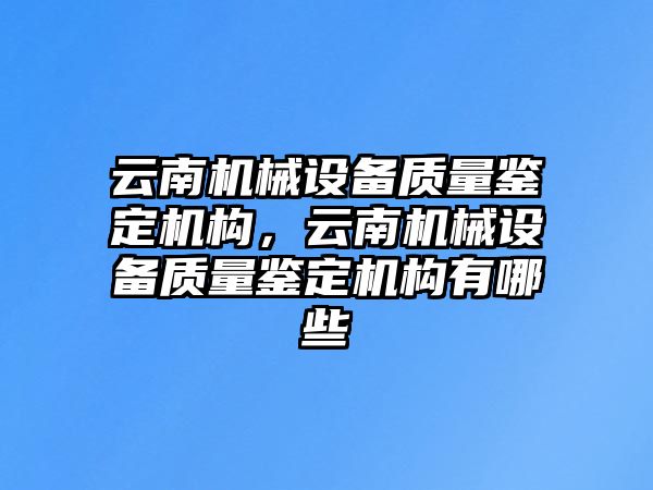 云南機械設(shè)備質(zhì)量鑒定機構(gòu)，云南機械設(shè)備質(zhì)量鑒定機構(gòu)有哪些