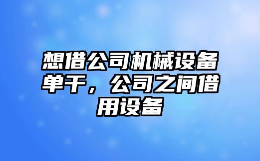 想借公司機械設備單干，公司之間借用設備