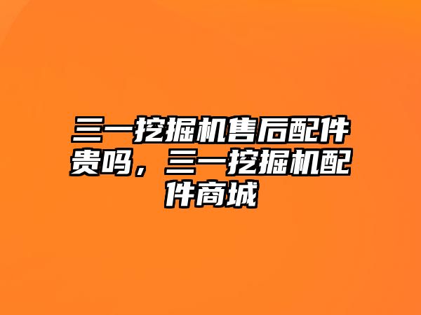 三一挖掘機售后配件貴嗎，三一挖掘機配件商城