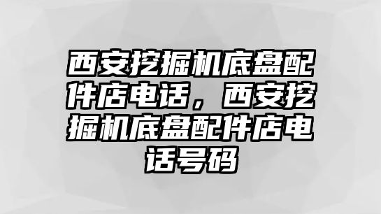 西安挖掘機(jī)底盤配件店電話，西安挖掘機(jī)底盤配件店電話號碼