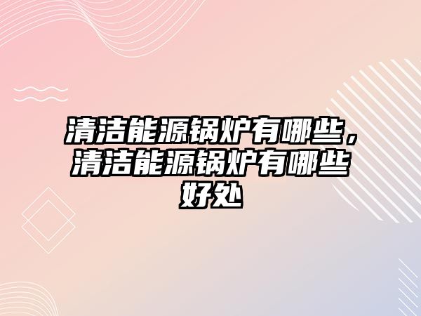 清潔能源鍋爐有哪些，清潔能源鍋爐有哪些好處