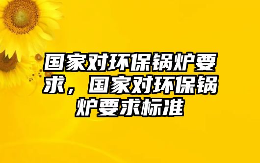 國(guó)家對(duì)環(huán)保鍋爐要求，國(guó)家對(duì)環(huán)保鍋爐要求標(biāo)準(zhǔn)