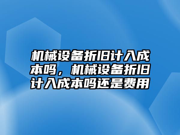 機(jī)械設(shè)備折舊計(jì)入成本嗎，機(jī)械設(shè)備折舊計(jì)入成本嗎還是費(fèi)用