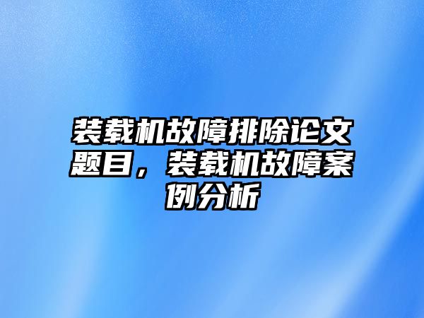 裝載機(jī)故障排除論文題目，裝載機(jī)故障案例分析