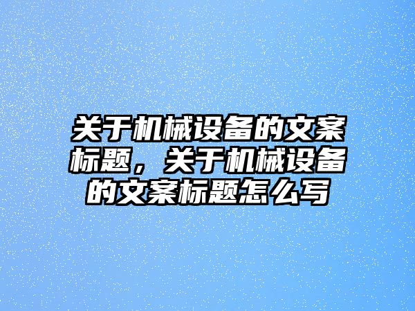 關(guān)于機械設(shè)備的文案標題，關(guān)于機械設(shè)備的文案標題怎么寫