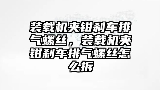 裝載機夾鉗剎車排氣螺絲，裝載機夾鉗剎車排氣螺絲怎么拆