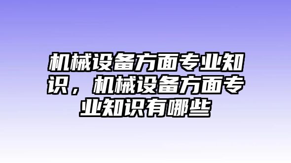 機(jī)械設(shè)備方面專業(yè)知識，機(jī)械設(shè)備方面專業(yè)知識有哪些