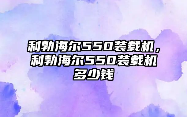 利勃海爾550裝載機(jī)，利勃海爾550裝載機(jī)多少錢