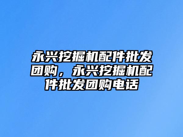 永興挖掘機配件批發(fā)團購，永興挖掘機配件批發(fā)團購電話