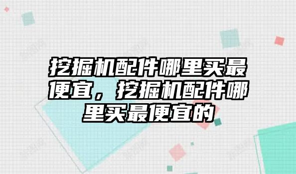 挖掘機配件哪里買最便宜，挖掘機配件哪里買最便宜的