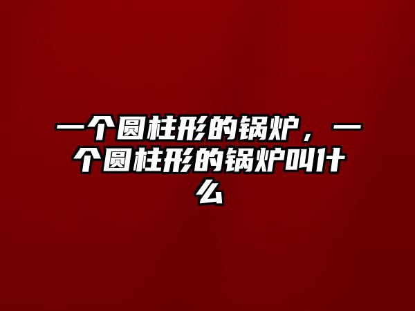 一個圓柱形的鍋爐，一個圓柱形的鍋爐叫什么