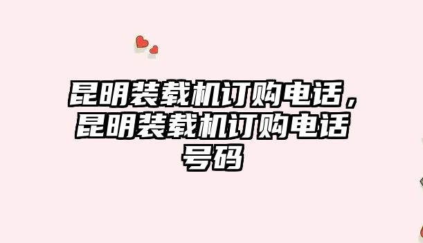 昆明裝載機訂購電話，昆明裝載機訂購電話號碼