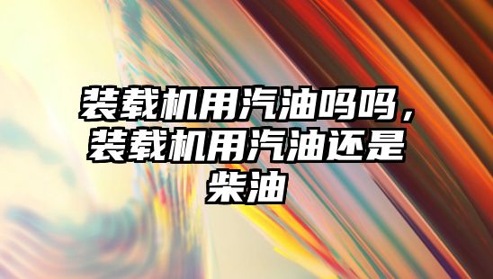 裝載機用汽油嗎嗎，裝載機用汽油還是柴油