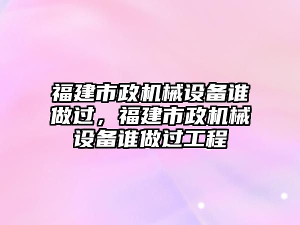 福建市政機械設(shè)備誰做過，福建市政機械設(shè)備誰做過工程