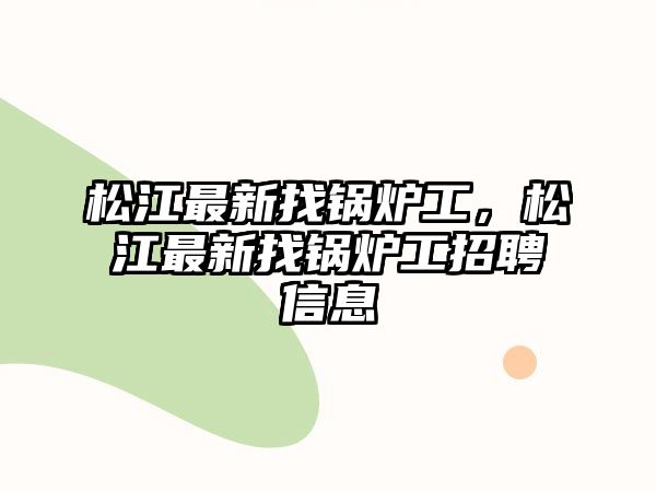 松江最新找鍋爐工，松江最新找鍋爐工招聘信息