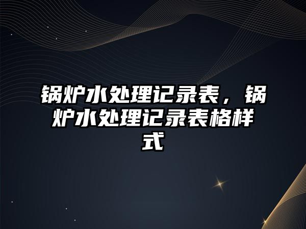 鍋爐水處理記錄表，鍋爐水處理記錄表格樣式