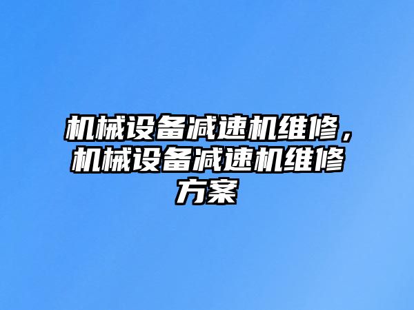 機械設(shè)備減速機維修，機械設(shè)備減速機維修方案