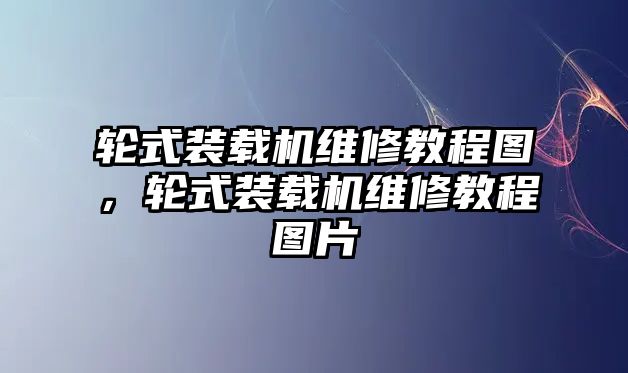 輪式裝載機(jī)維修教程圖，輪式裝載機(jī)維修教程圖片