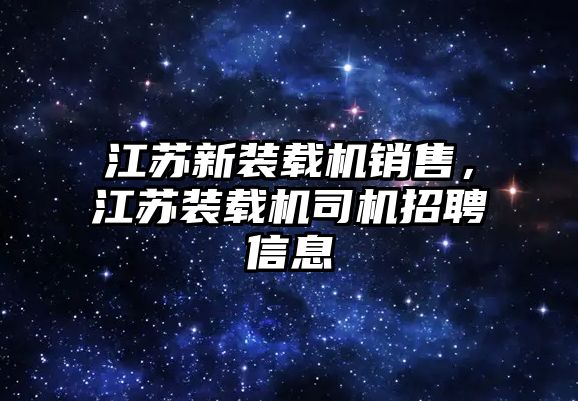 江蘇新裝載機銷售，江蘇裝載機司機招聘信息