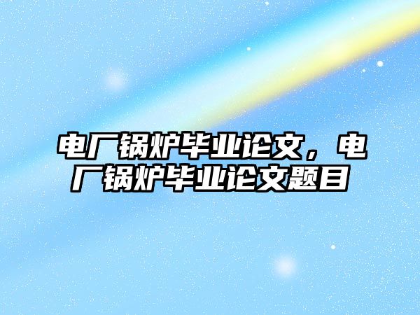 電廠鍋爐畢業(yè)論文，電廠鍋爐畢業(yè)論文題目