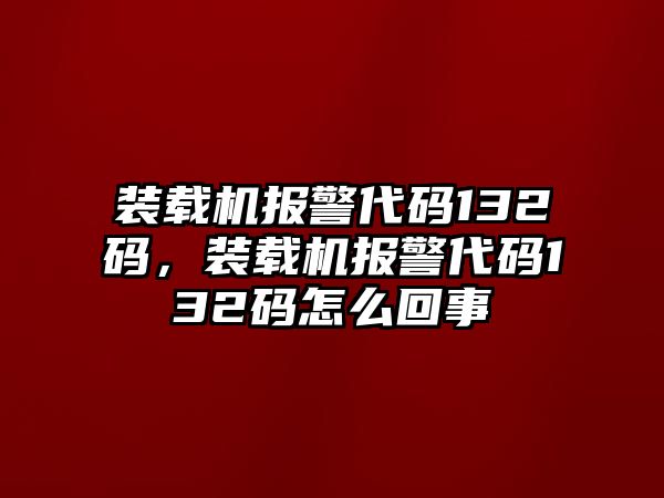 裝載機報警代碼132碼，裝載機報警代碼132碼怎么回事