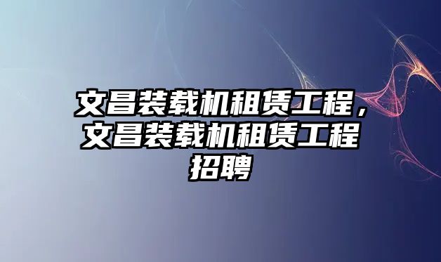 文昌裝載機租賃工程，文昌裝載機租賃工程招聘