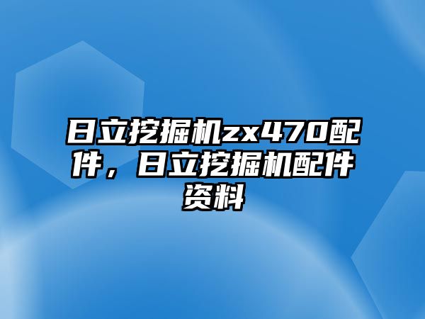 日立挖掘機(jī)zx470配件，日立挖掘機(jī)配件資料