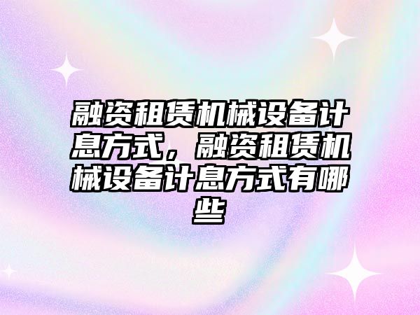 融資租賃機(jī)械設(shè)備計(jì)息方式，融資租賃機(jī)械設(shè)備計(jì)息方式有哪些