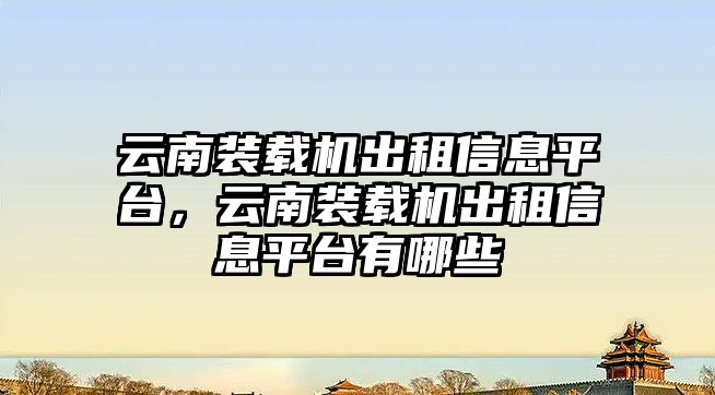 云南裝載機(jī)出租信息平臺，云南裝載機(jī)出租信息平臺有哪些