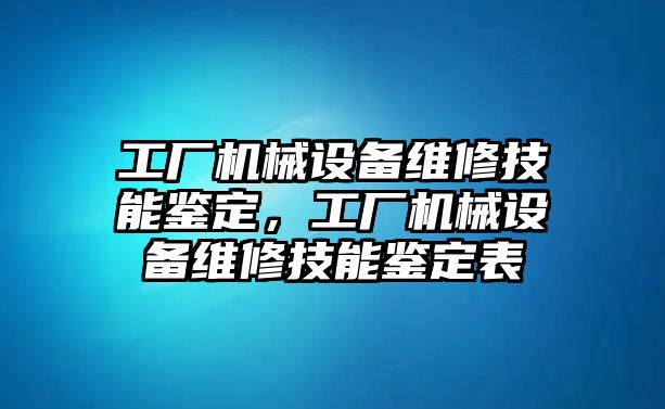 工廠機(jī)械設(shè)備維修技能鑒定，工廠機(jī)械設(shè)備維修技能鑒定表