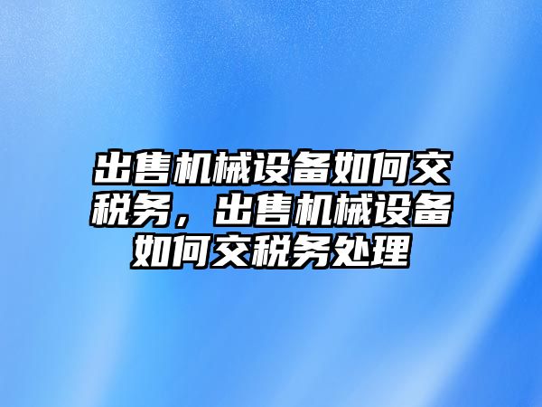 出售機械設(shè)備如何交稅務(wù)，出售機械設(shè)備如何交稅務(wù)處理