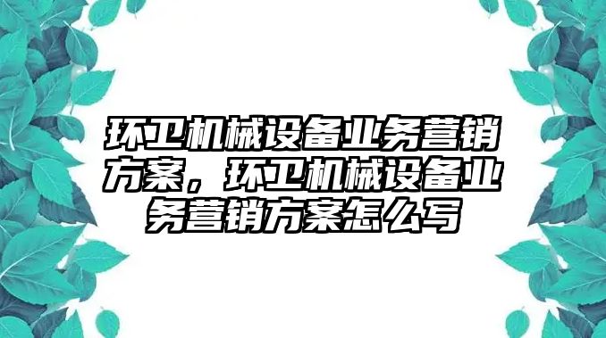 環(huán)衛(wèi)機械設備業(yè)務營銷方案，環(huán)衛(wèi)機械設備業(yè)務營銷方案怎么寫