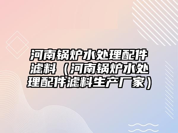 河南鍋爐水處理配件濾料（河南鍋爐水處理配件濾料生產(chǎn)廠(chǎng)家）