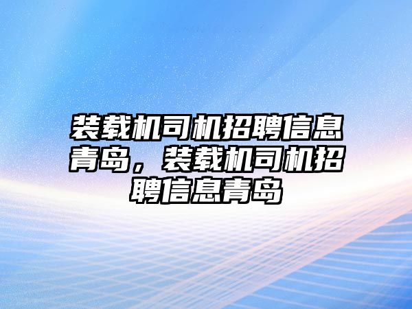 裝載機司機招聘信息青島，裝載機司機招聘信息青島