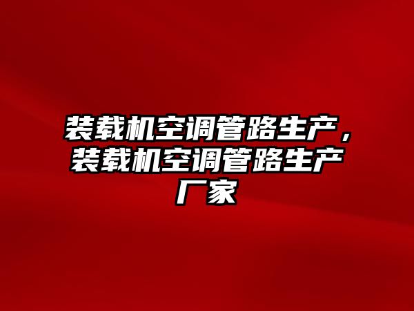 裝載機(jī)空調(diào)管路生產(chǎn)，裝載機(jī)空調(diào)管路生產(chǎn)廠家