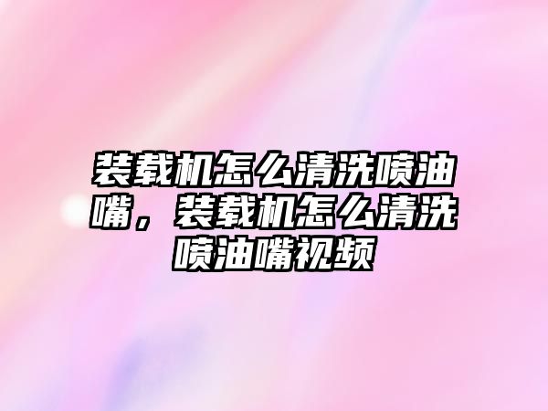 裝載機(jī)怎么清洗噴油嘴，裝載機(jī)怎么清洗噴油嘴視頻