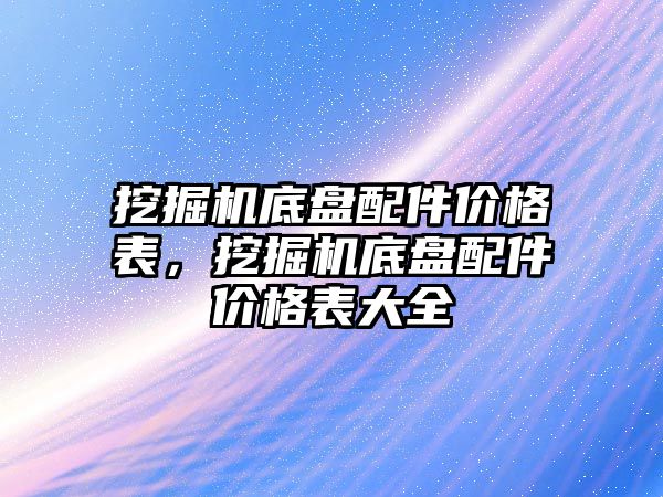 挖掘機底盤配件價格表，挖掘機底盤配件價格表大全